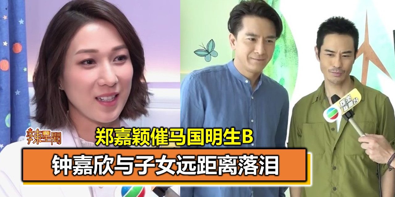 郑嘉颖催马国明赶快生B 钟嘉欣与子女远距离落泪