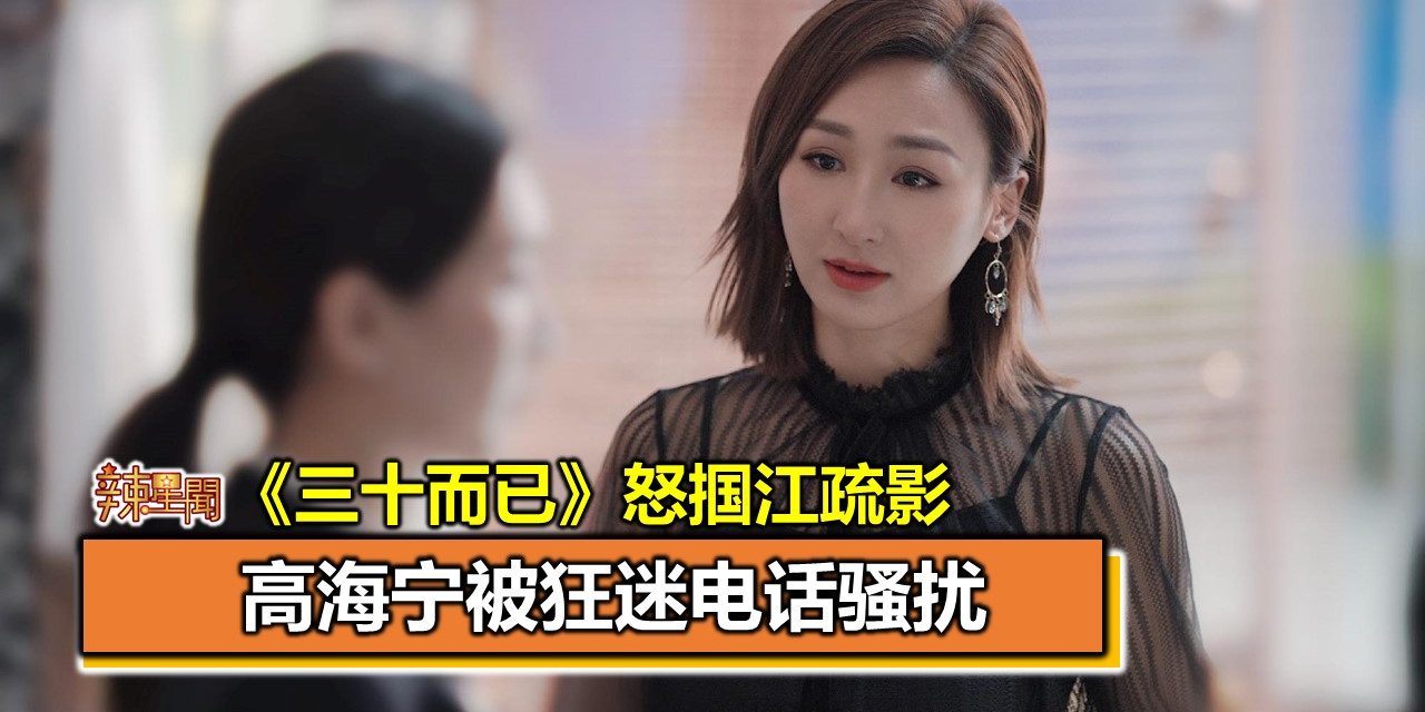 《三十而已》怒掴江疏影　高海宁被狂迷电话骚扰