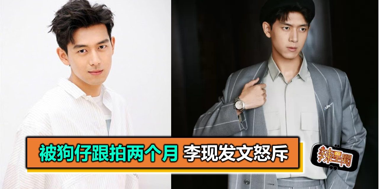 被狗仔跟拍两个月 李现发文怒斥