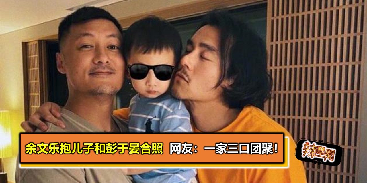余文乐抱儿子和彭于晏合照 网友：一家三口团聚！