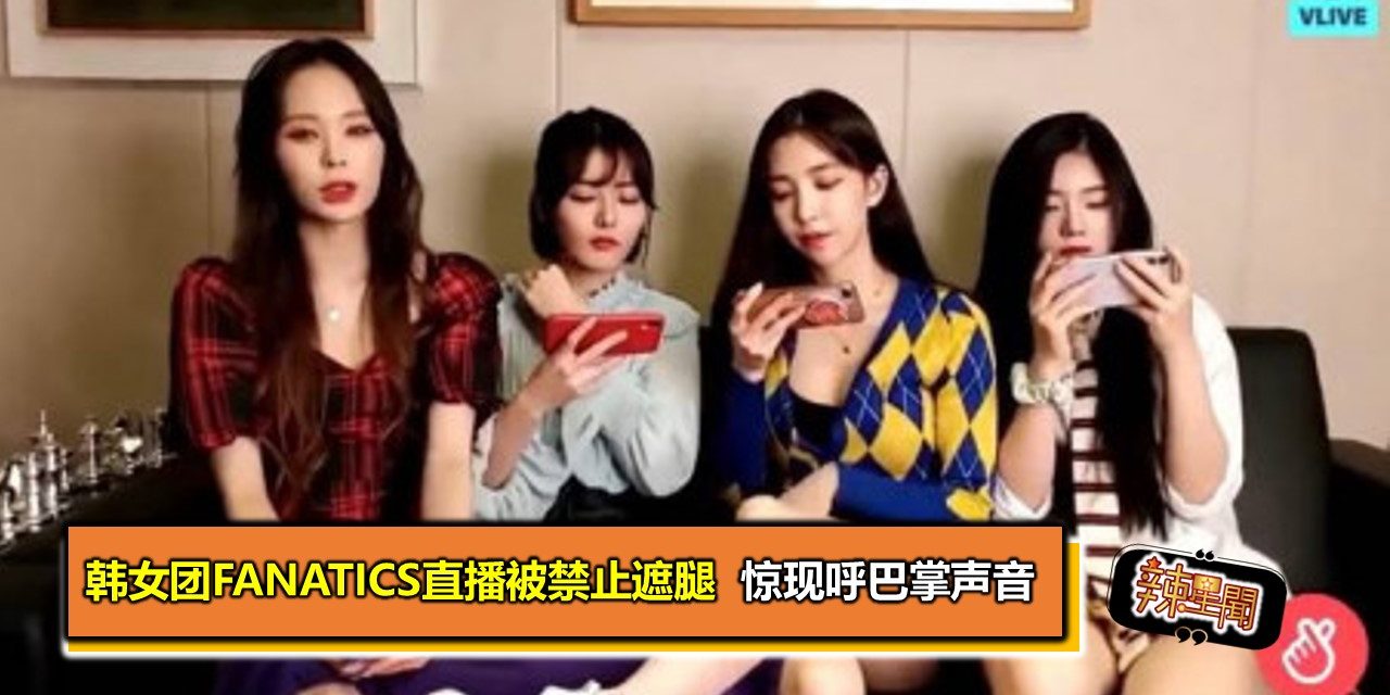 韩女团Fanatics直播被禁止遮腿  惊现呼巴掌声音