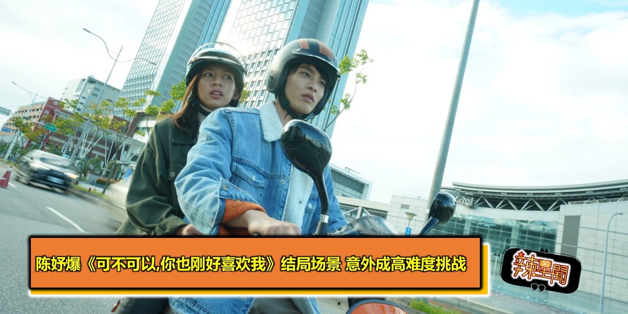 陈妤爆《可不可以,你也刚好喜欢我》结局场景 意外成高难度挑战