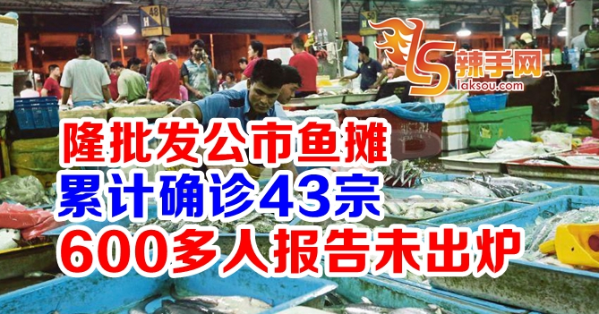 吉隆坡批发公市鱼摊目前累计确诊43宗