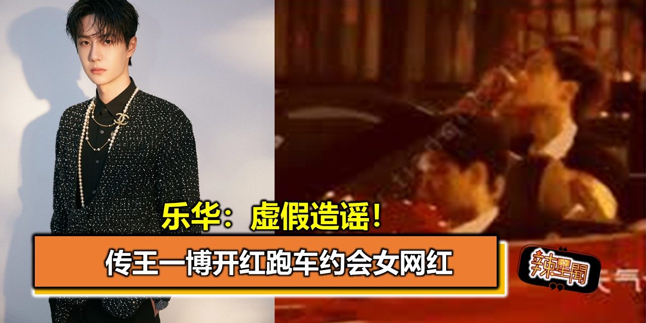传王一博开红跑车约会女网红 乐华：虚假造谣！