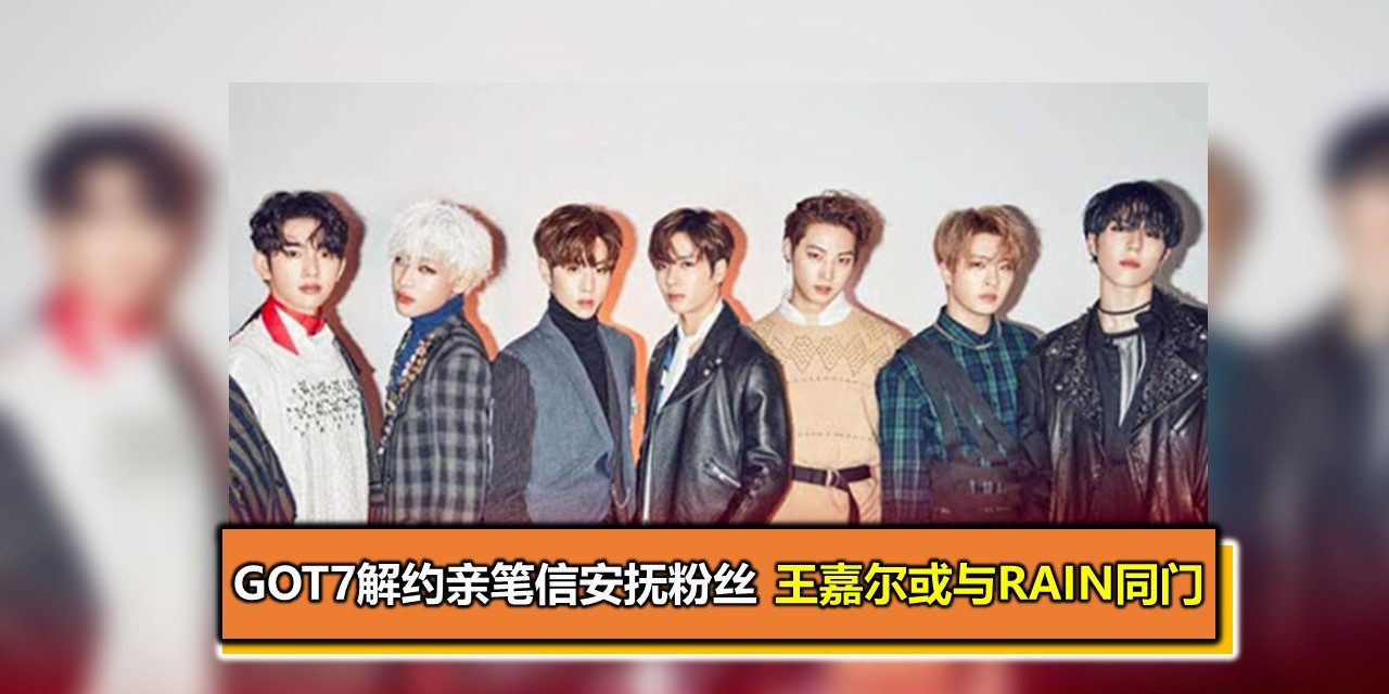 GOT7解约亲笔信安抚粉丝 王嘉尔或与Rain同门