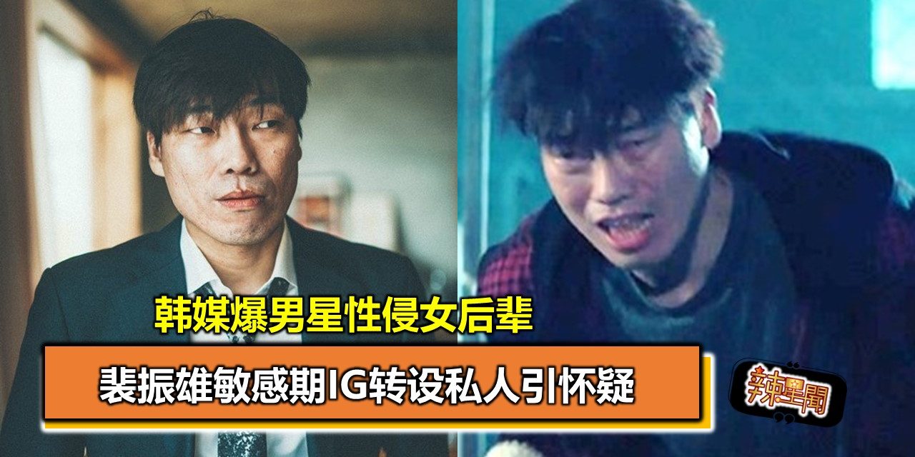 韩媒爆男星性侵女后辈 裴振雄敏感期IG转设私人引怀疑