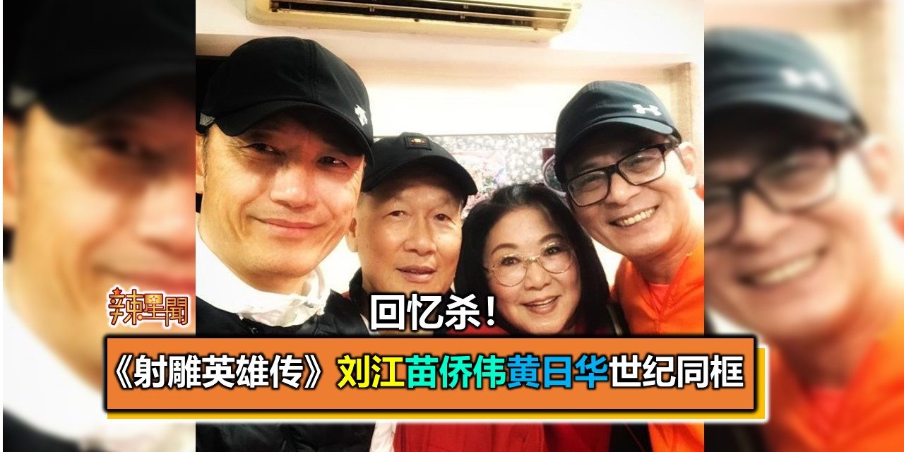 回忆杀！《射雕英雄传》刘江苗侨伟黄日华世纪同框