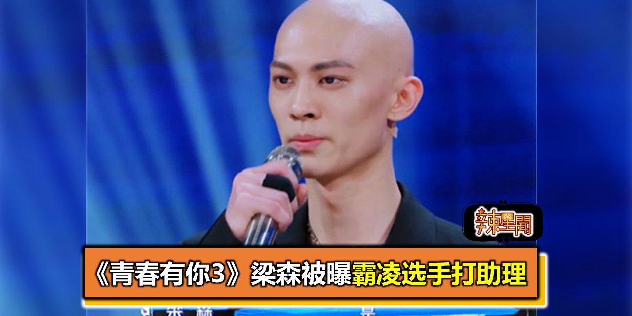 《青春有你3》梁森被曝霸凌选手打助理
