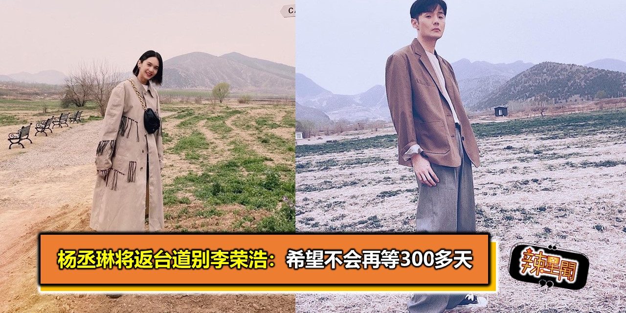 杨丞琳将返台道别李荣浩：希望不会再等300多天