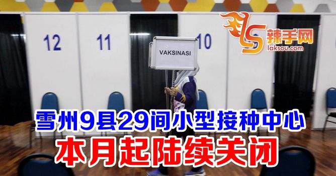 雪州29所疫苗接种中心本月起陆续关闭